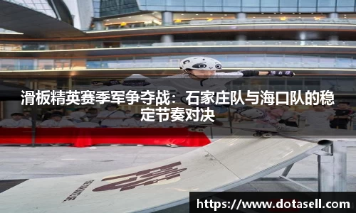 滑板精英赛季军争夺战：石家庄队与海口队的稳定节奏对决