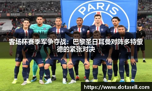 客场杯赛季军争夺战：巴黎圣日耳曼对阵多特蒙德的紧张对决