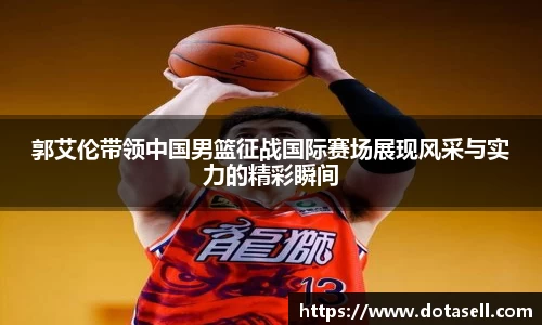 郭艾伦带领中国男篮征战国际赛场展现风采与实力的精彩瞬间