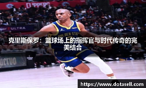 克里斯保罗：篮球场上的指挥官与时代传奇的完美结合