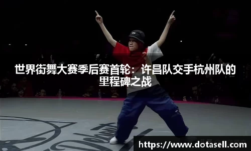 世界街舞大赛季后赛首轮：许昌队交手杭州队的里程碑之战